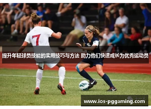 提升年轻球员技能的实用技巧与方法 助力他们快速成长为优秀运动员 提升年轻球员技能的实用技巧与方法 助力他们快速成长为优秀运动员