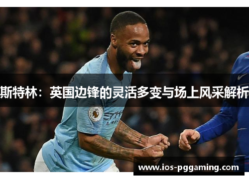斯特林：英国边锋的灵活多变与场上风采解析