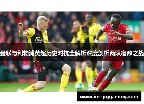 曼联与利物浦英超历史对抗全解析深度剖析两队宿敌之战