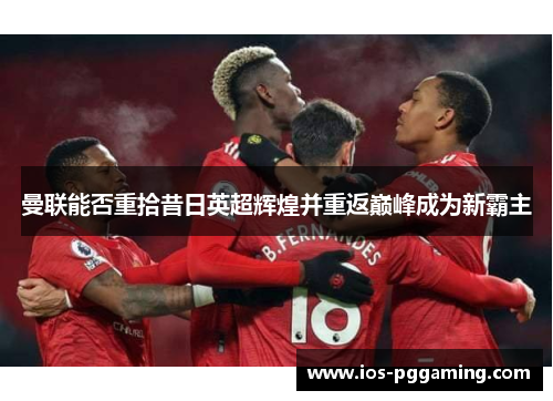 曼联能否重拾昔日英超辉煌并重返巅峰成为新霸主 曼联能否重拾昔日英超辉煌并重返巅峰成为新霸主