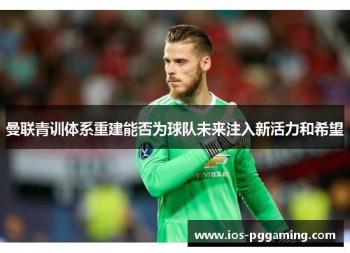 曼联青训体系重建能否为球队未来注入新活力和希望 曼联青训体系重建能否为球队未来注入新活力和希望