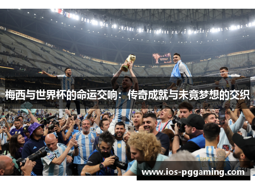梅西与世界杯的命运交响:传奇成就与未竟梦想的交织 梅西与世界杯的命运交响:传奇成就与未竟梦想的交织