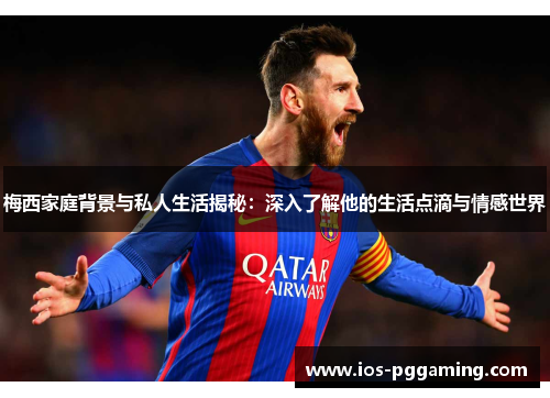 梅西家庭背景与私人生活揭秘：深入了解他的生活点滴与情感世界