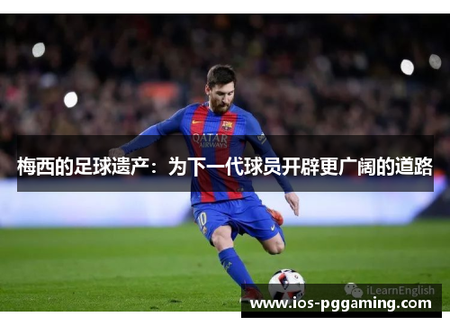 梅西的足球遗产：为下一代球员开辟更广阔的道路