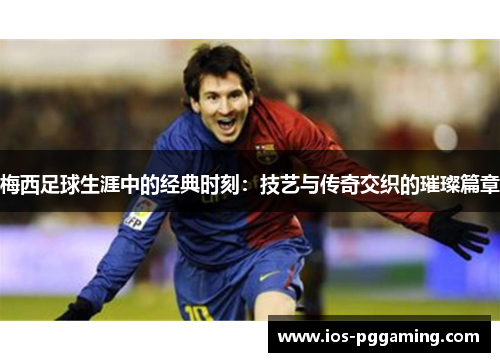 梅西足球生涯中的经典时刻：技艺与传奇交织的璀璨篇章