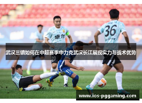 武汉三镇如何在中超赛季中力克武汉长江展现实力与战术优势