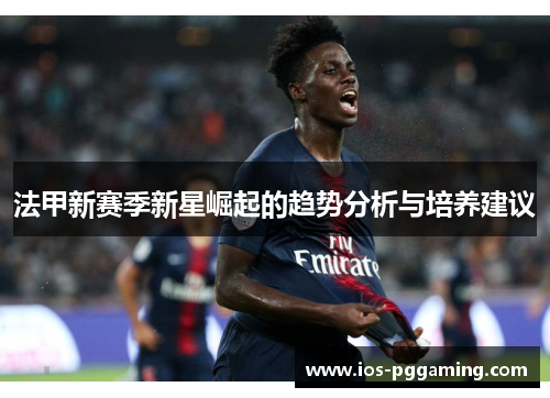 法甲新赛季新星崛起的趋势分析与培养建议