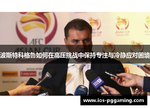 波斯特科格鲁如何在高压挑战中保持专注与冷静应对困境