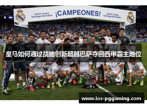 皇马如何通过战略创新超越巴萨夺回西甲霸主地位 皇马如何通过战略创新超越巴萨夺回西甲霸主地位