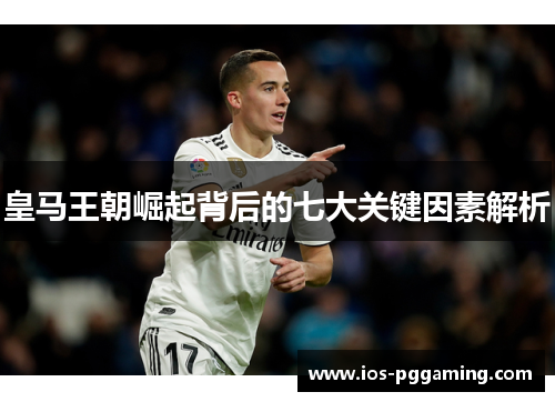 皇马王朝崛起背后的七大关键因素解析 皇马王朝崛起背后的七大关键因素解析