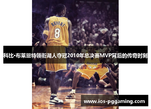 科比·布莱恩特领衔湖人夺冠2010年总决赛MVP背后的传奇时刻